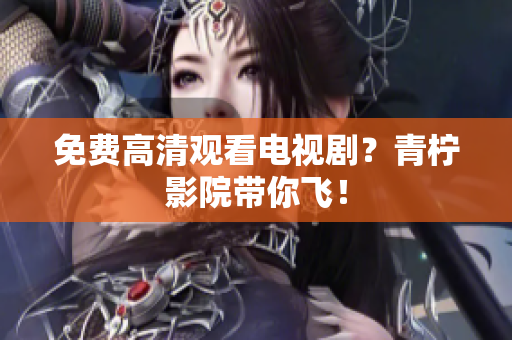 免费高清观看电视剧？青柠影院带你飞！