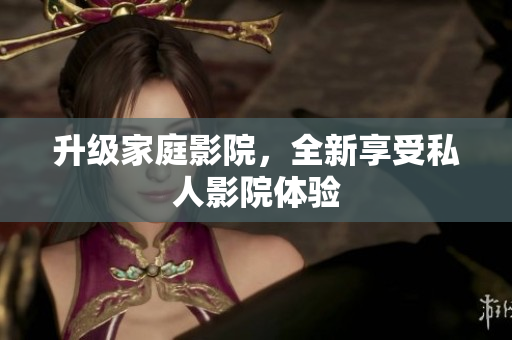 升级家庭影院，全新享受私人影院体验
