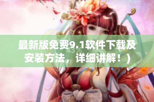 最新版免费9.1软件下载及安装方法，详细讲解！)