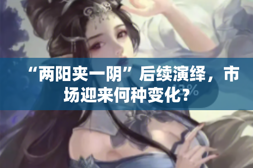“两阳夹一阴”后续演绎，市场迎来何种变化？
