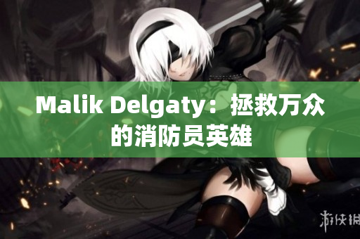 Malik Delgaty：拯救万众的消防员英雄