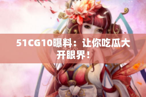 51CG10曝料：让你吃瓜大开眼界！