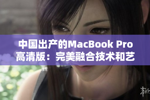 中国出产的MacBook Pro高清版：完美融合技术和艺术。