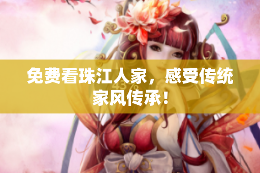 免费看珠江人家，感受传统家风传承！