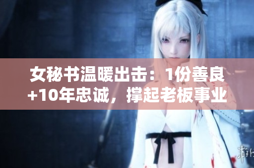 女秘书温暖出击：1份善良+10年忠诚，撑起老板事业现成力！