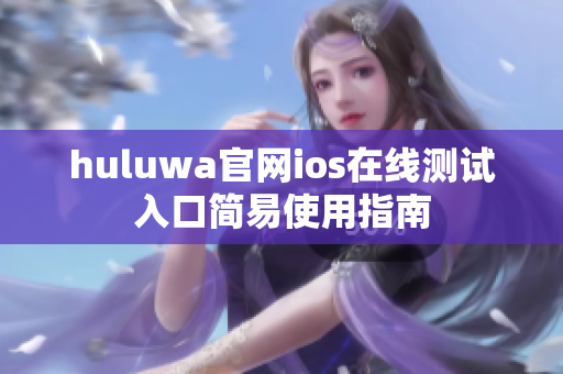 huluwa官网ios在线测试入口简易使用指南