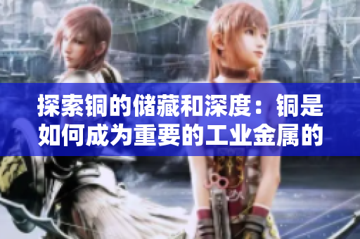 探索铜的储藏和深度：铜是如何成为重要的工业金属的