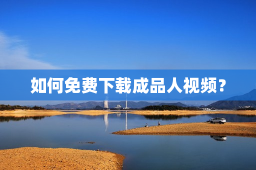 如何免费下载成品人视频？