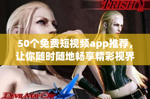 50个免费短视频app推荐，让你随时随地畅享精彩视界
