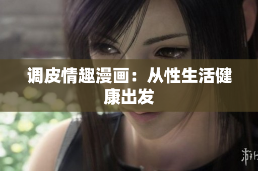 调皮情趣漫画：从性生活健康出发