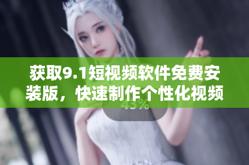 获取9.1短视频软件免费安装版，快速制作个性化视频！