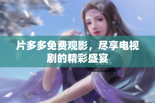 片多多免费观影，尽享电视剧的精彩盛宴