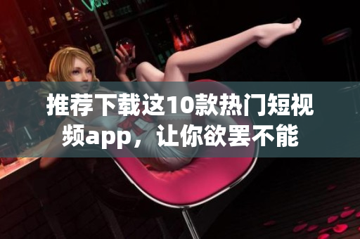 推荐下载这10款热门短视频app，让你欲罢不能