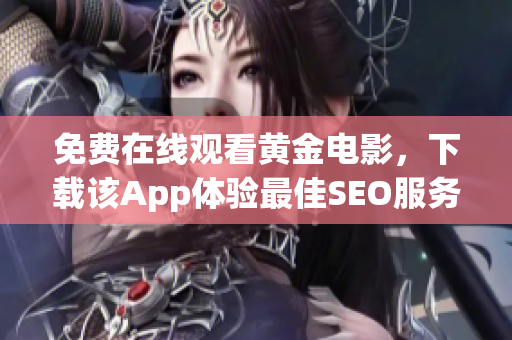 免费在线观看黄金电影，下载该App体验最佳SEO服务
