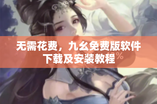 无需花费，九幺免费版软件下载及安装教程