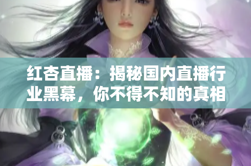 红杏直播：揭秘国内直播行业黑幕，你不得不知的真相