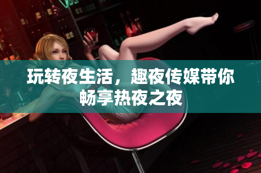 玩转夜生活，趣夜传媒带你畅享热夜之夜