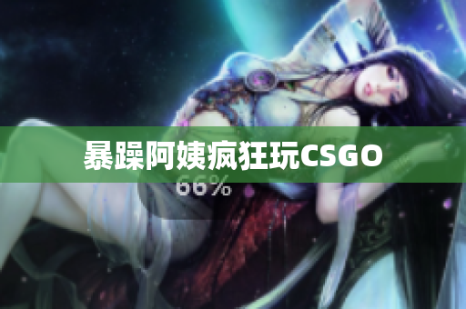 暴躁阿姨疯狂玩CSGO