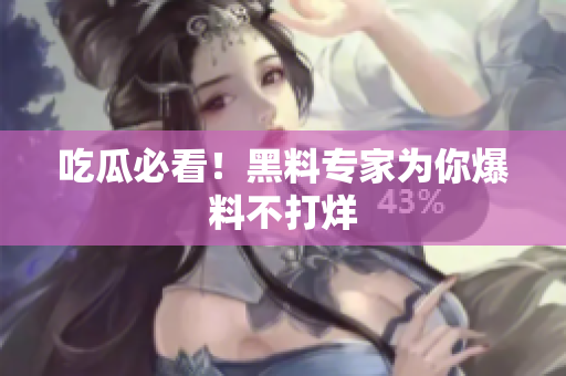 吃瓜必看！黑料专家为你爆料不打烊