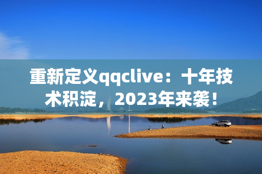 重新定义qqclive：十年技术积淀，2023年来袭！