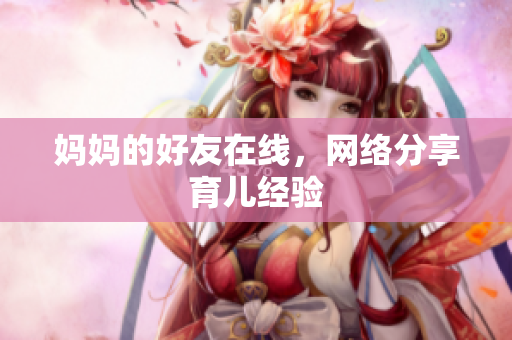 妈妈的好友在线，网络分享育儿经验