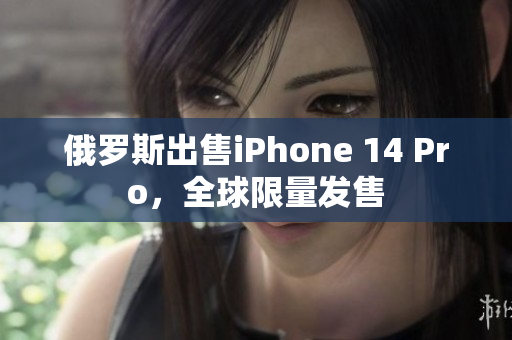 俄罗斯出售iPhone 14 Pro，全球限量发售