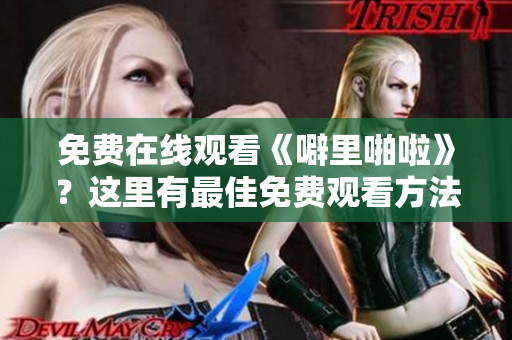 免费在线观看《噼里啪啦》？这里有最佳免费观看方法！