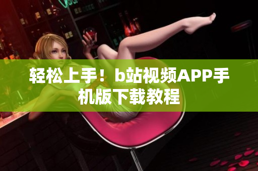 轻松上手！b站视频APP手机版下载教程