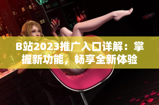 B站2023推广入口详解：掌握新功能，畅享全新体验
