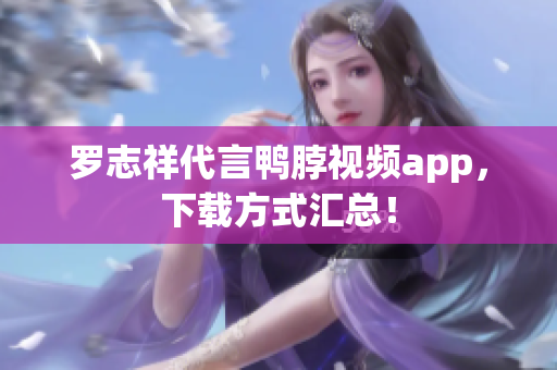 罗志祥代言鸭脖视频app，下载方式汇总！