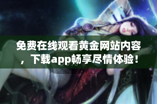 免费在线观看黄金网站内容，下载app畅享尽情体验！