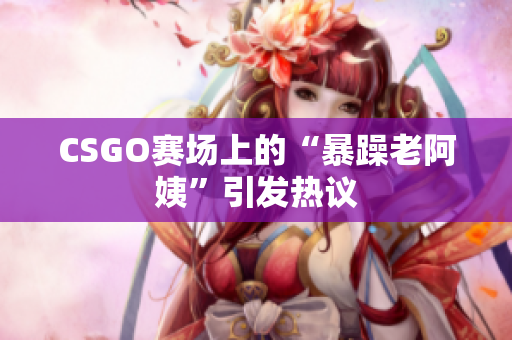 CSGO赛场上的“暴躁老阿姨”引发热议