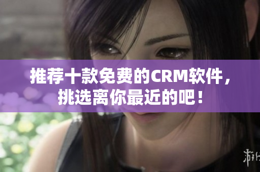推荐十款免费的CRM软件，挑选离你最近的吧！