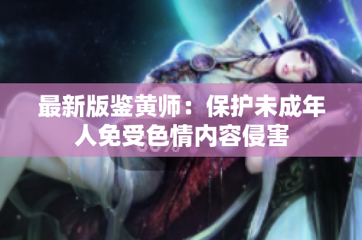 最新版鉴黄师：保护未成年人免受色情内容侵害