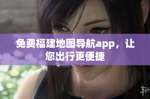 免费福建地图导航app，让您出行更便捷