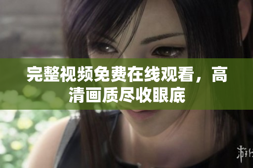 完整视频免费在线观看，高清画质尽收眼底