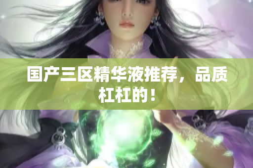 国产三区精华液推荐，品质杠杠的！
