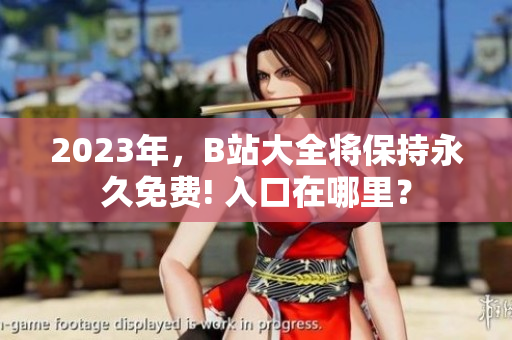 2023年，B站大全将保持永久免费! 入口在哪里？