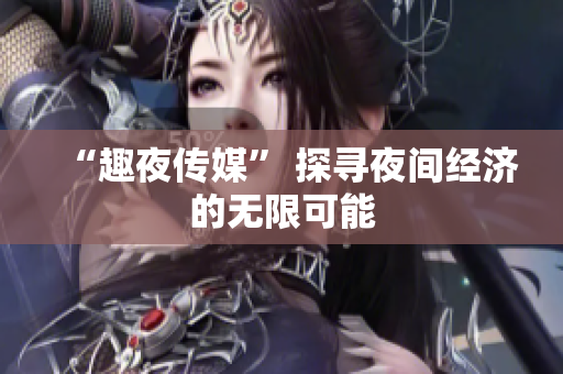 “趣夜传媒” 探寻夜间经济的无限可能