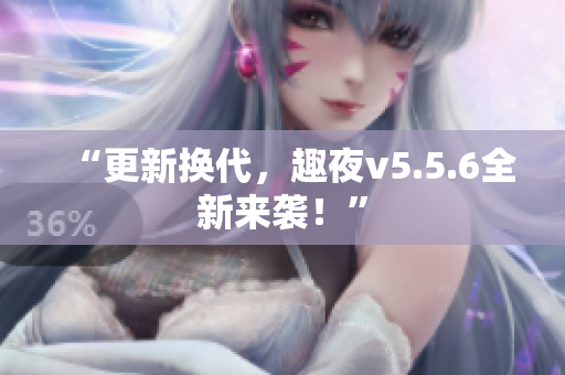 “更新换代，趣夜v5.5.6全新来袭！”