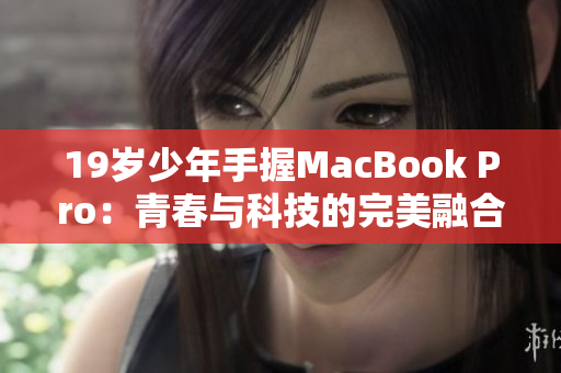 19岁少年手握MacBook Pro：青春与科技的完美融合