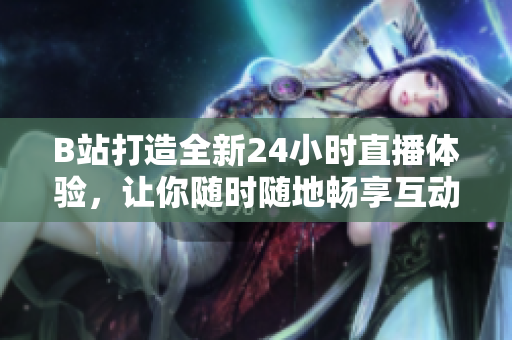 B站打造全新24小时直播体验，让你随时随地畅享互动乐趣