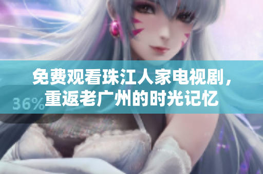 免费观看珠江人家电视剧，重返老广州的时光记忆