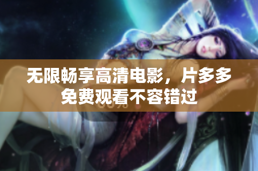 无限畅享高清电影，片多多免费观看不容错过