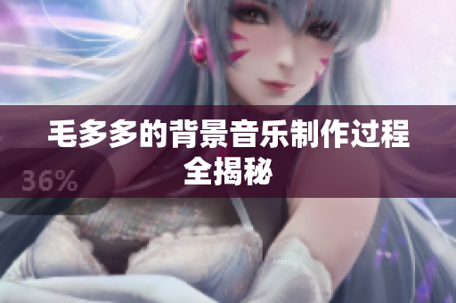 毛多多的背景音乐制作过程全揭秘