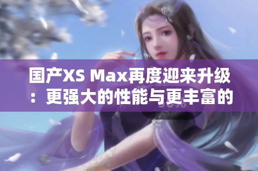 国产XS Max再度迎来升级：更强大的性能与更丰富的功能