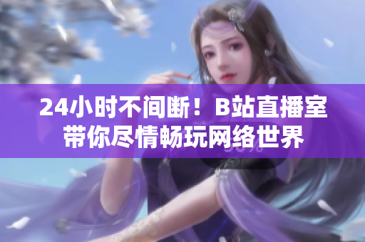 24小时不间断！B站直播室带你尽情畅玩网络世界