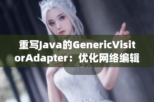 重写Java的GenericVisitorAdapter：优化网络编辑文章