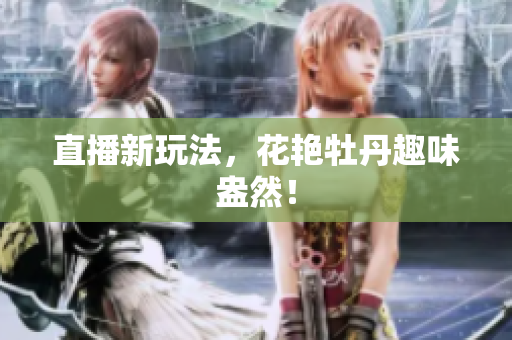 直播新玩法，花艳牡丹趣味盎然！
