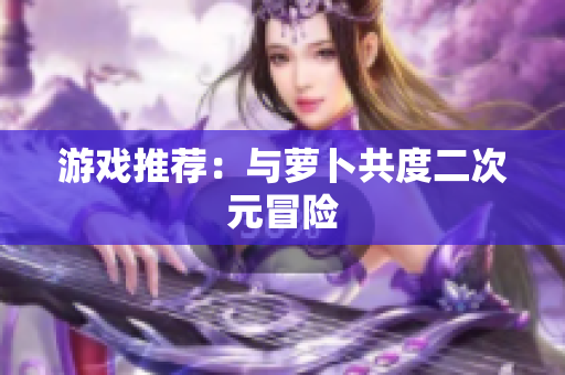 游戏推荐：与萝卜共度二次元冒险